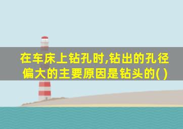 在车床上钻孔时,钻出的孔径偏大的主要原因是钻头的( )